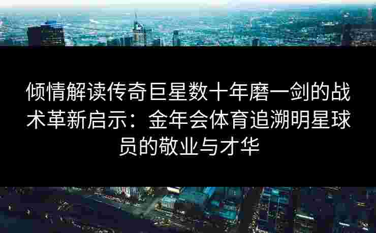 倾情解读传奇巨星数十年磨一剑的战术革新启示：金年会体育追溯明星球员的敬业与才华