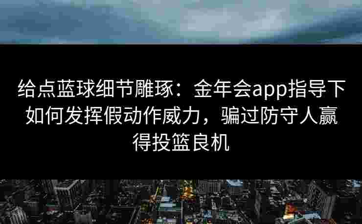 给点蓝球细节雕琢：金年会app指导下如何发挥假动作威力，骗过防守人赢得投篮良机