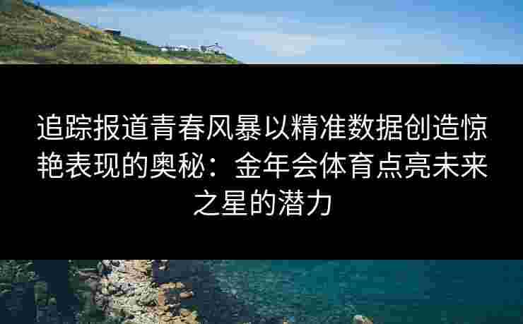 追踪报道青春风暴以精准数据创造惊艳表现的奥秘：金年会体育点亮未来之星的潜力