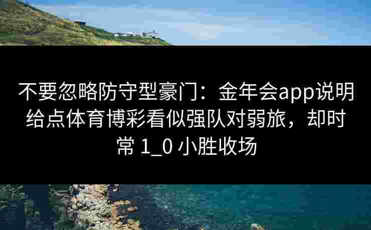 不要忽略防守型豪门：金年会app说明给点体育博彩看似强队对弱旅，却时常 1_0 小胜收场