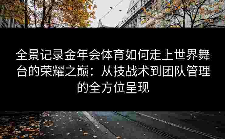 全景记录金年会体育如何走上世界舞台的荣耀之巅：从技战术到团队管理的全方位呈现