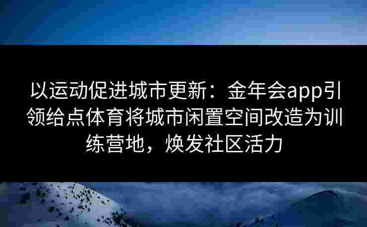 以运动促进城市更新：金年会app引领给点体育将城市闲置空间改造为训练营地，焕发社区活力