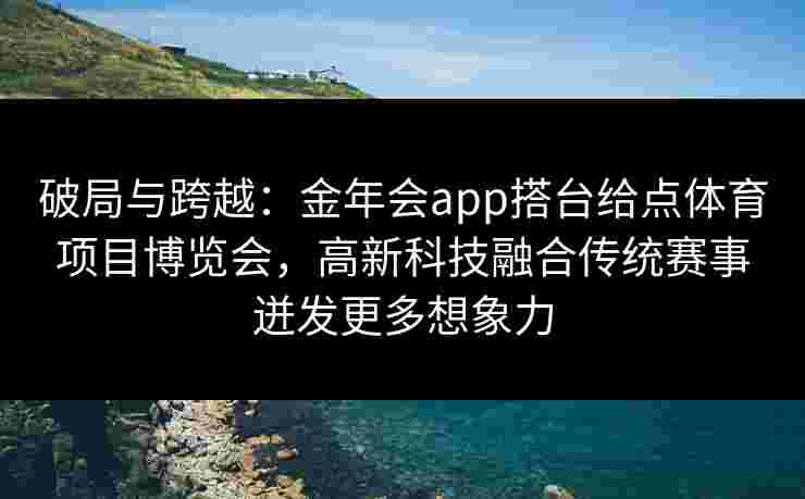 破局与跨越：金年会app搭台给点体育项目博览会，高新科技融合传统赛事迸发更多想象力