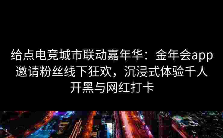 给点电竞城市联动嘉年华：金年会app邀请粉丝线下狂欢，沉浸式体验千人开黑与网红打卡