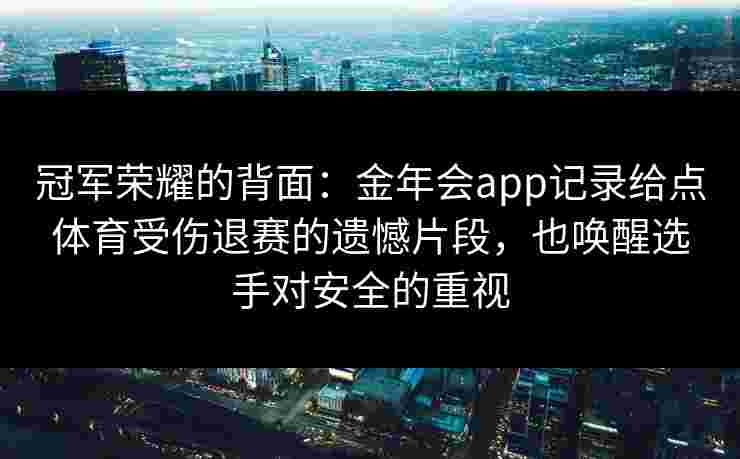 冠军荣耀的背面：金年会app记录给点体育受伤退赛的遗憾片段，也唤醒选手对安全的重视
