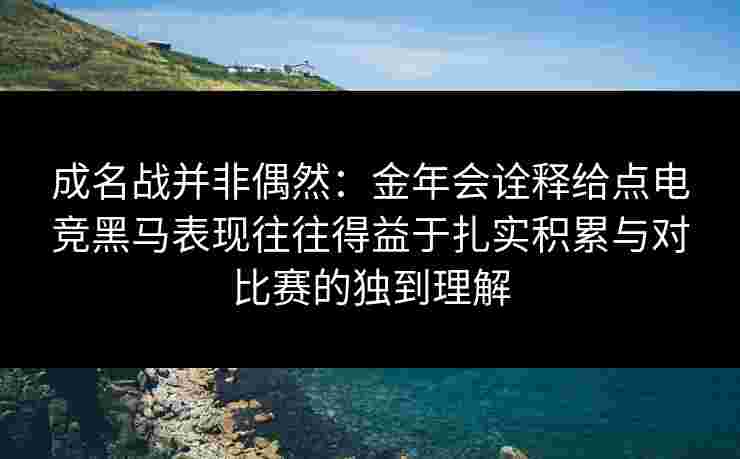 成名战并非偶然：金年会诠释给点电竞黑马表现往往得益于扎实积累与对比赛的独到理解