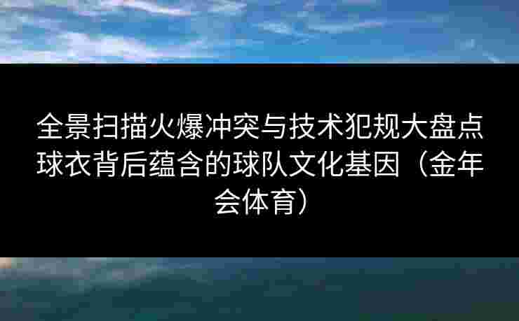 全景扫描火爆冲突与技术犯规大盘点球衣背后蕴含的球队文化基因（金年会体育）