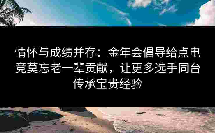 情怀与成绩并存：金年会倡导给点电竞莫忘老一辈贡献，让更多选手同台传承宝贵经验