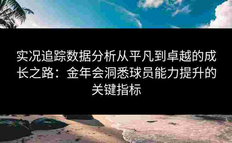 实况追踪数据分析从平凡到卓越的成长之路：金年会洞悉球员能力提升的关键指标