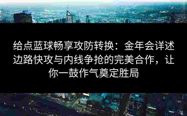 给点蓝球畅享攻防转换：金年会详述边路快攻与内线争抢的完美合作，让你一鼓作气奠定胜局