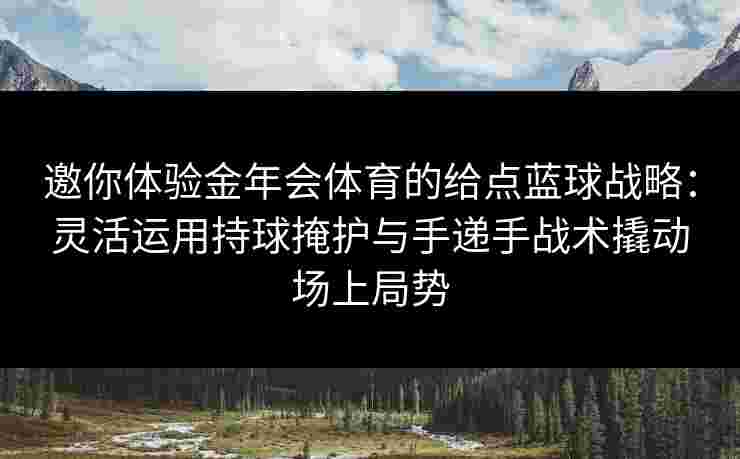 邀你体验金年会体育的给点蓝球战略：灵活运用持球掩护与手递手战术撬动场上局势