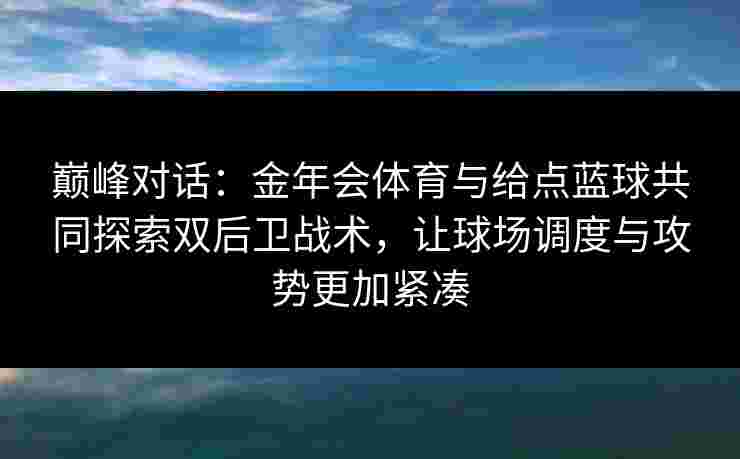 巅峰对话：金年会体育与给点蓝球共同探索双后卫战术，让球场调度与攻势更加紧凑