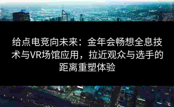 给点电竞向未来：金年会畅想全息技术与VR场馆应用，拉近观众与选手的距离重塑体验