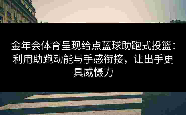 金年会体育呈现给点蓝球助跑式投篮：利用助跑动能与手感衔接，让出手更具威慑力