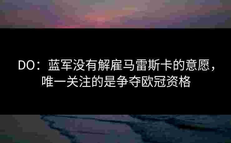 DO：蓝军没有解雇马雷斯卡的意愿，唯一关注的是争夺欧冠资格