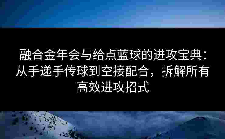 融合金年会与给点蓝球的进攻宝典：从手递手传球到空接配合，拆解所有高效进攻招式