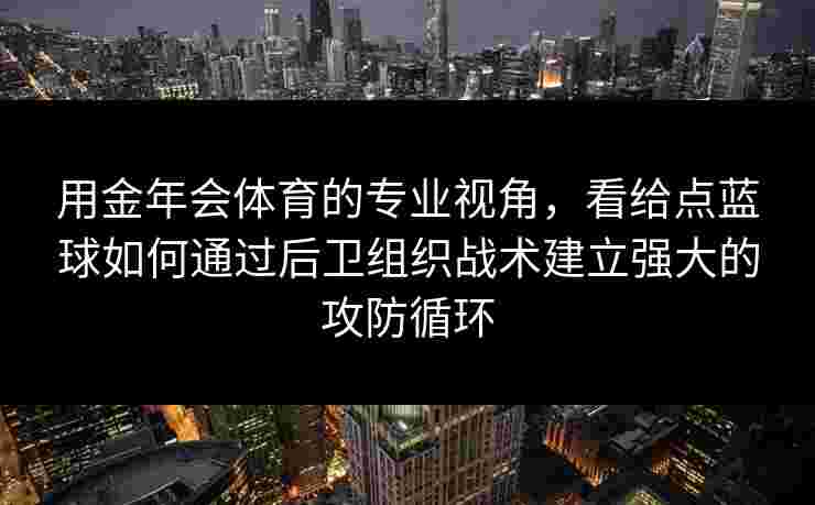 用金年会体育的专业视角，看给点蓝球如何通过后卫组织战术建立强大的攻防循环