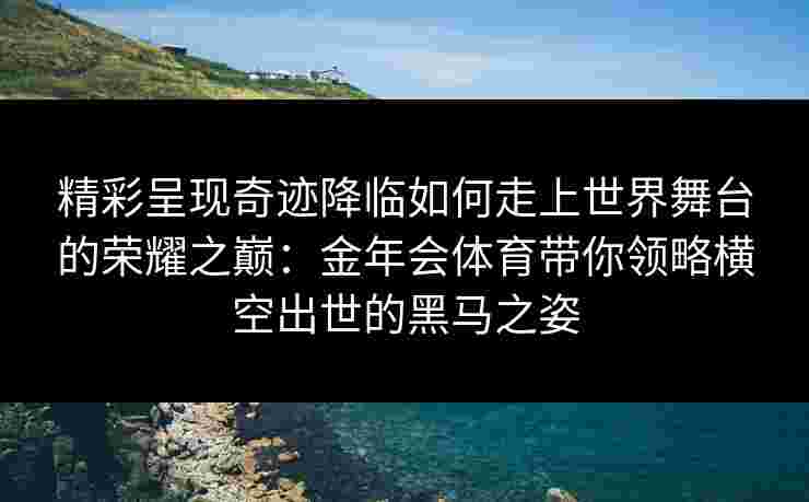 精彩呈现奇迹降临如何走上世界舞台的荣耀之巅：金年会体育带你领略横空出世的黑马之姿