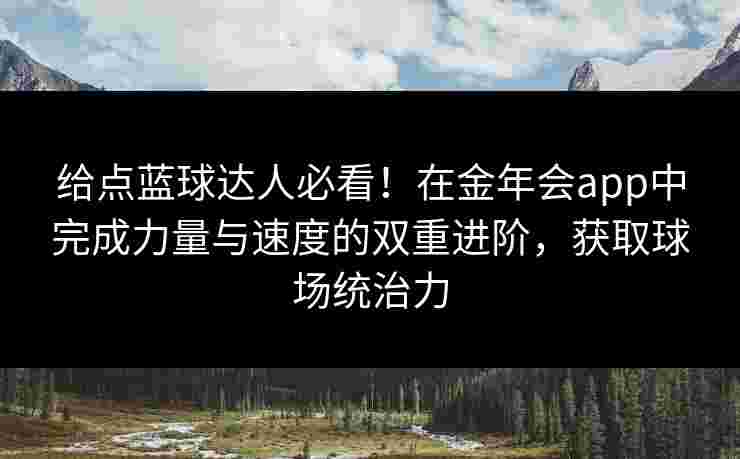 给点蓝球达人必看！在金年会app中完成力量与速度的双重进阶，获取球场统治力