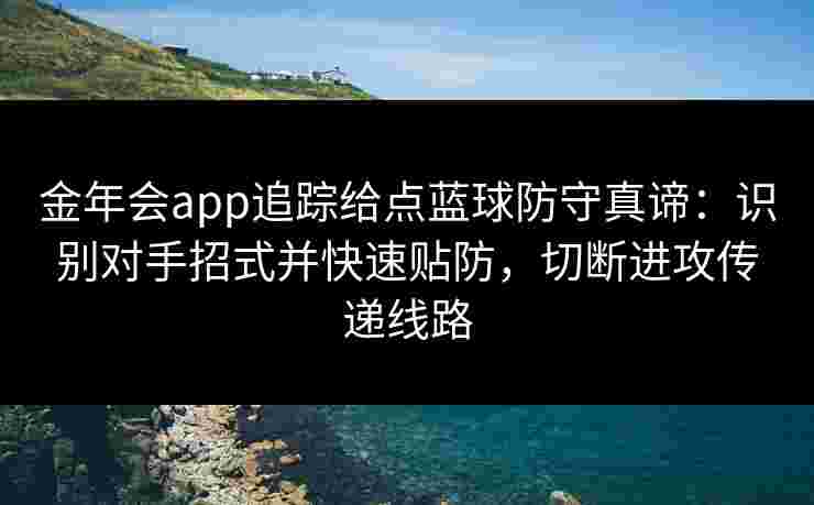 金年会app追踪给点蓝球防守真谛：识别对手招式并快速贴防，切断进攻传递线路