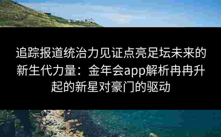 追踪报道统治力见证点亮足坛未来的新生代力量：金年会app解析冉冉升起的新星对豪门的驱动