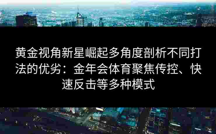 黄金视角新星崛起多角度剖析不同打法的优劣：金年会体育聚焦传控、快速反击等多种模式