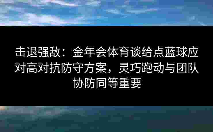 击退强敌：金年会体育谈给点蓝球应对高对抗防守方案，灵巧跑动与团队协防同等重要