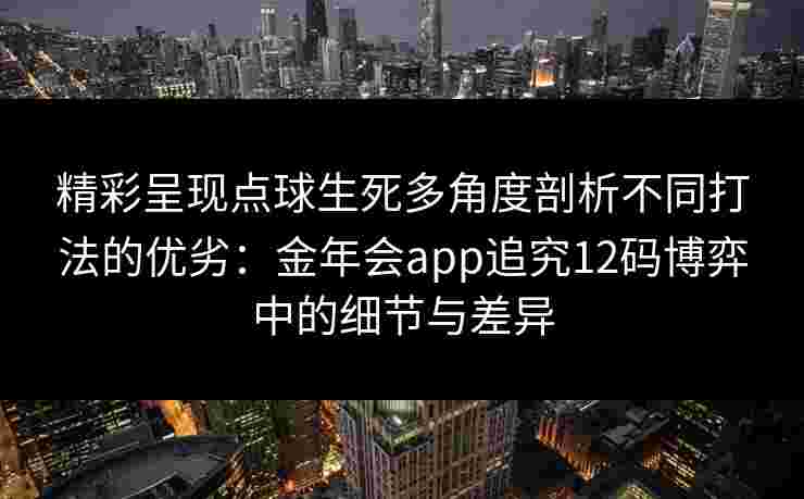 精彩呈现点球生死多角度剖析不同打法的优劣：金年会app追究12码博弈中的细节与差异